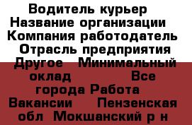 Водитель-курьер › Название организации ­ Компания-работодатель › Отрасль предприятия ­ Другое › Минимальный оклад ­ 40 000 - Все города Работа » Вакансии   . Пензенская обл.,Мокшанский р-н